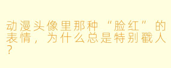 动漫头像里那种“脸红”的表情，为什么总是特别戳人？
