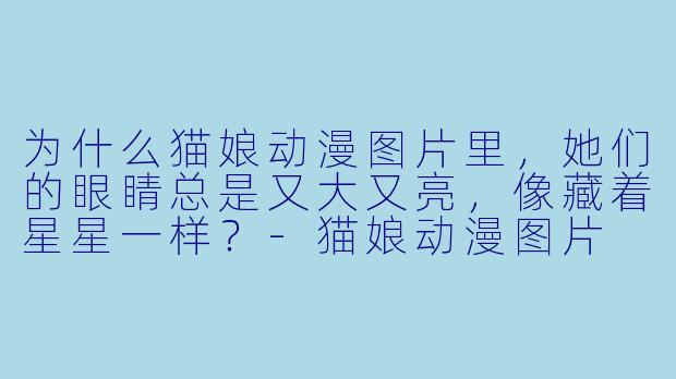 为什么猫娘动漫图片里，她们的眼睛总是又大又亮，像藏着星星一样？-猫娘动漫图片