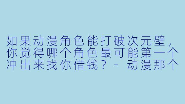 如果动漫角色能打破次元壁，你觉得哪个角色最可能第一个冲出来找你借钱？-动漫那个