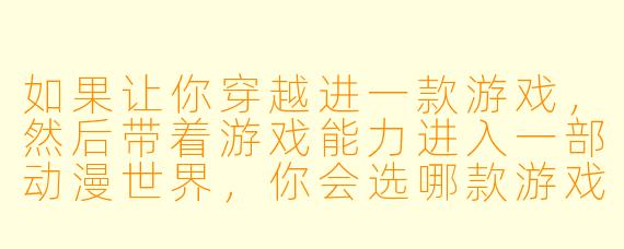 如果让你穿越进一款游戏,然后带着游戏能力进入一部动漫世界,你会选哪款游戏和哪部动漫?为什么?