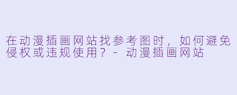 在动漫插画网站找参考图时,如何避免侵权或违规使用?-动漫插画网站