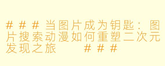 ###当图片成为钥匙：图片搜索动漫如何重塑二次元发现之旅

###