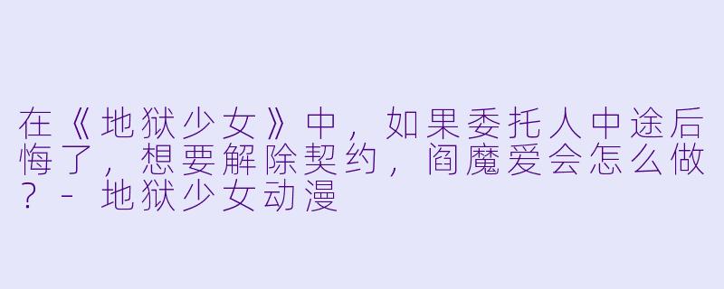 在《地狱少女》中,如果委托人中途后悔了,想要解除契约,阎魔爱会怎么做?-地狱少女动漫