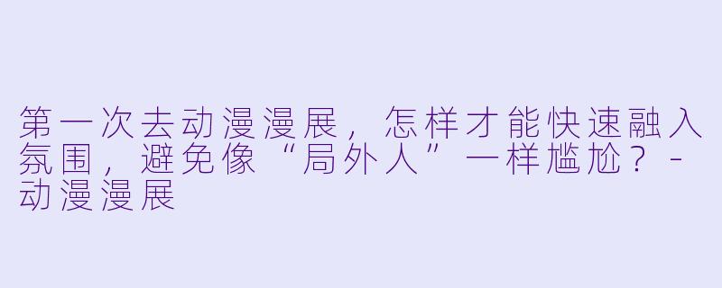 第一次去动漫漫展,怎样才能快速融入氛围,避免像“局外人”一样尴尬?-动漫漫展