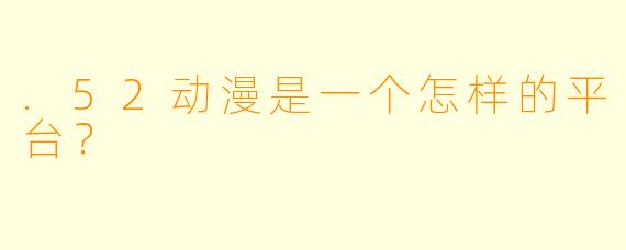 .52动漫是一个怎样的平台？