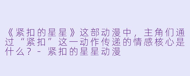 《紧扣的星星》这部动漫中，主角们通过“紧扣”这一动作传递的情感核心是什么？-紧扣的星星动漫