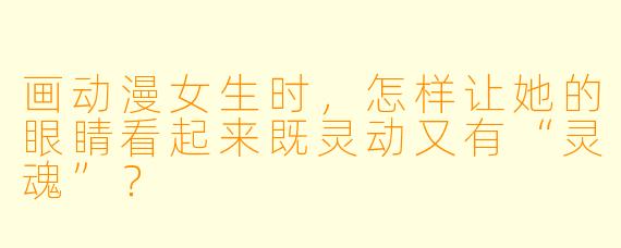 画动漫女生时，怎样让她的眼睛看起来既灵动又有“灵魂”？