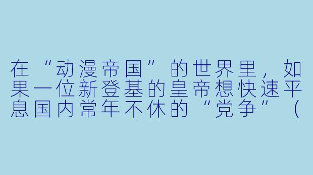 在“动漫帝国”的世界里,如果一位新登基的皇帝想快速平息国内常年不休的“党争”(指不同动漫作品粉丝间的论战),他应该颁布怎样的第一条法令?-动漫帝国