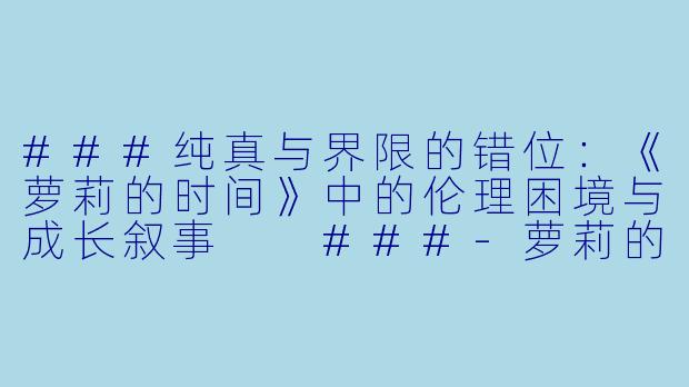 ###纯真与界限的错位:《萝莉的时间》中的伦理困境与成长叙事
###-萝莉的时间 动漫
