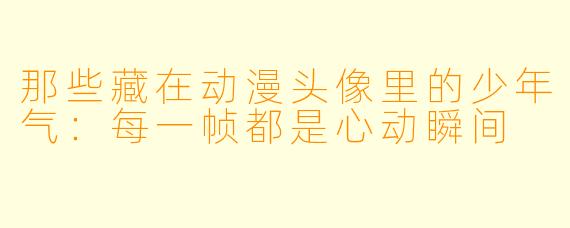 那些藏在动漫头像里的少年气：每一帧都是心动瞬间