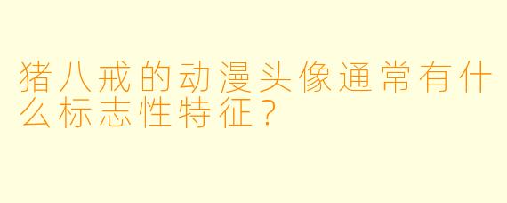 猪八戒的动漫头像通常有什么标志性特征？