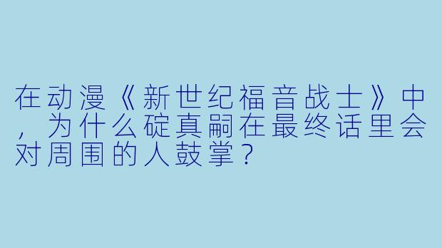 在动漫《新世纪福音战士》中，为什么碇真嗣在最终话里会对周围的人鼓掌？