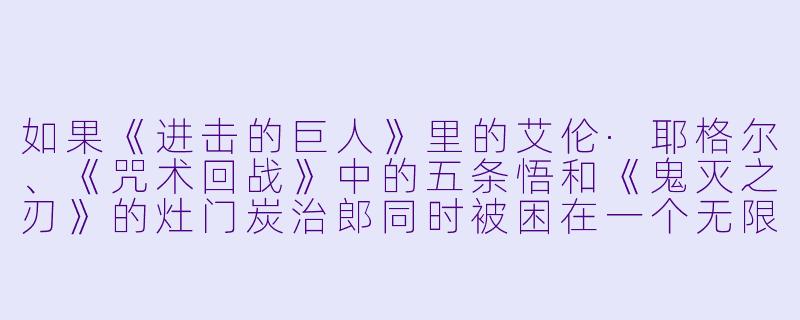 如果《进击的巨人》里的艾伦·耶格尔、《咒术回战》中的五条悟和《鬼灭之刃》的灶门炭治郎同时被困在一个无限循环的废弃游乐园里,他们分别会如何应对?谁最可能先找到出口?-动漫人物场景