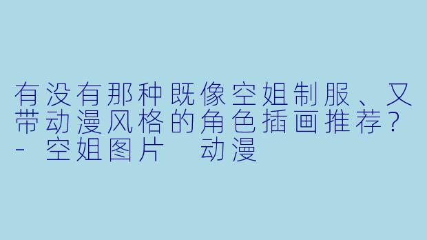 有没有那种既像空姐制服、又带动漫风格的角色插画推荐？-空姐图片 动漫
