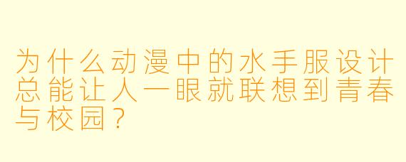 为什么动漫中的水手服设计总能让人一眼就联想到青春与校园？