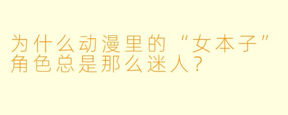 为什么动漫里的“女本子”角色总是那么迷人?