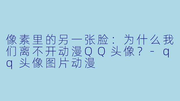像素里的另一张脸:为什么我们离不开动漫QQ头像?-qq头像图片动漫