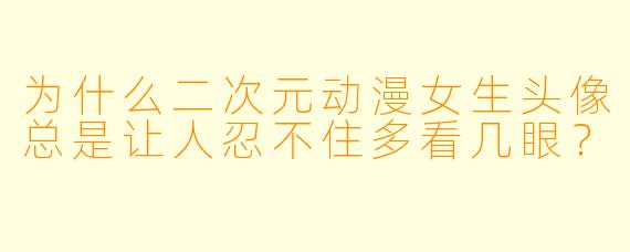 为什么二次元动漫女生头像总是让人忍不住多看几眼？