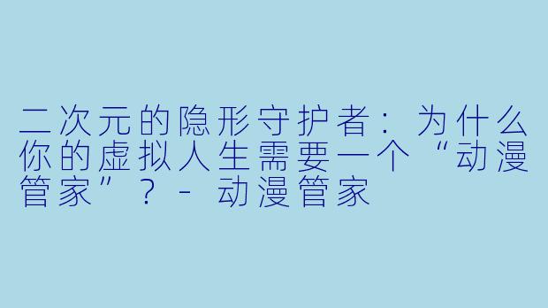 二次元的隐形守护者:为什么你的虚拟人生需要一个“动漫管家”?-动漫管家