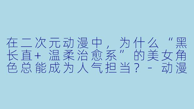 在二次元动漫中,为什么“黑长直+温柔治愈系”的美女角色总能成为人气担当?-动漫美女二次元