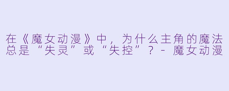 在《魔女动漫》中，为什么主角的魔法总是“失灵”或“失控”？-魔女动漫