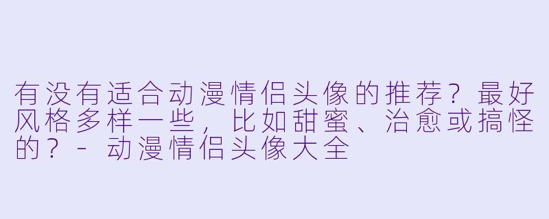 有没有适合动漫情侣头像的推荐?最好风格多样一些,比如甜蜜、治愈或搞怪的?-动漫情侣头像大全
