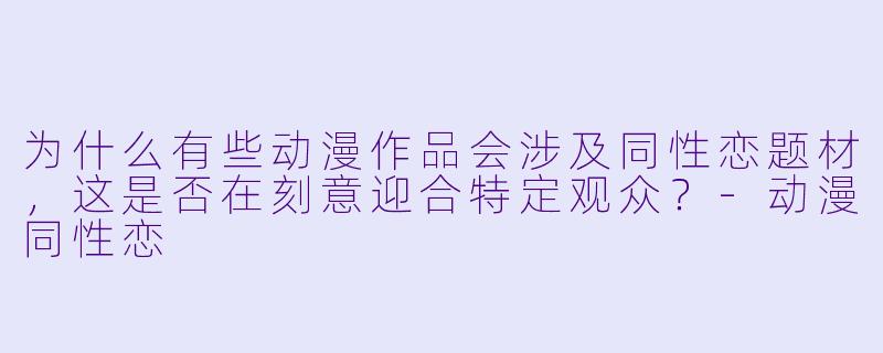 为什么有些动漫作品会涉及同性恋题材,这是否在刻意迎合特定观众?-动漫同性恋