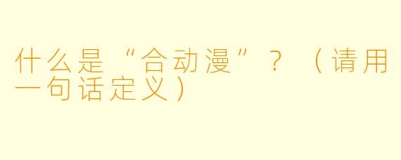 什么是“合动漫”？（请用一句话定义）