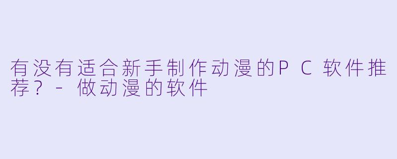 有没有适合新手制作动漫的PC软件推荐?-做动漫的软件