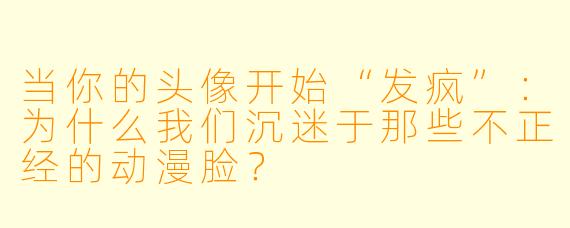 当你的头像开始“发疯”:为什么我们沉迷于那些不正经的动漫脸?