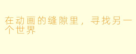 在动画的缝隙里,寻找另一个世界