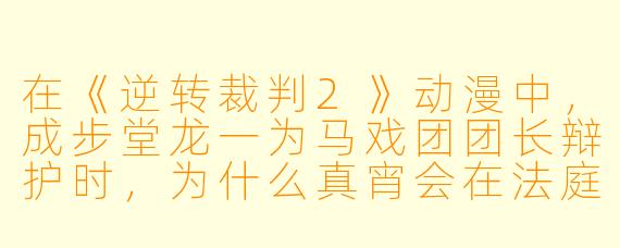 在《逆转裁判2》动漫中，成步堂龙一为马戏团团长辩护时，为什么真宵会在法庭上突然模仿狮子吼叫？