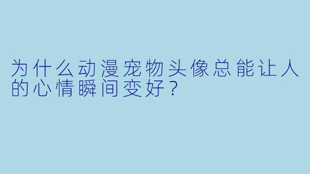 为什么动漫宠物头像总能让人的心情瞬间变好?