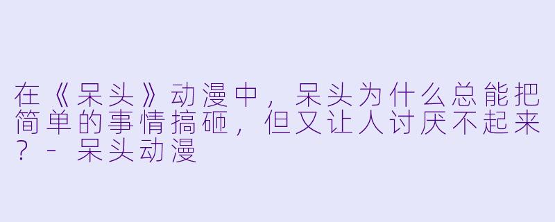 在《呆头》动漫中，呆头为什么总能把简单的事情搞砸，但又让人讨厌不起来？-呆头动漫