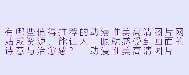 有哪些值得推荐的动漫唯美高清图片网站或资源，能让人一眼就感受到画面的诗意与治愈感？