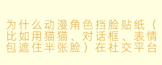 为什么动漫角色挡脸贴纸（比如用猫猫、对话框、表情包遮住半张脸）在社交平台上这么流行？