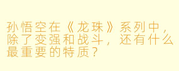 孙悟空在《龙珠》系列中，除了变强和战斗，还有什么最重要的特质？