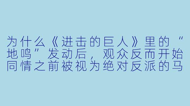 为什么《进击的巨人》里的“地鸣”发动后,观众反而开始同情之前被视为绝对反派的马莱人?-动漫嗯