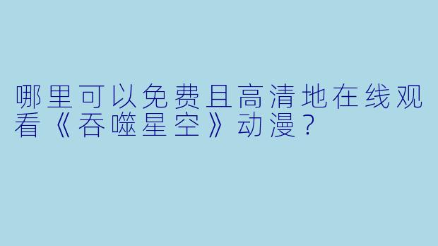 哪里可以免费且高清地在线观看《吞噬星空》动漫？