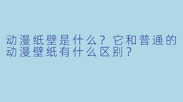 动漫纸壁是什么?它和普通的动漫壁纸有什么区别?