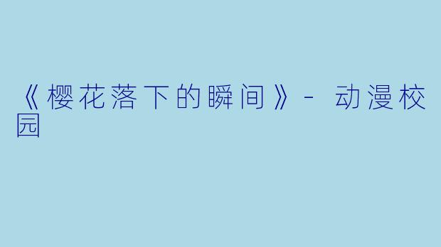《樱花落下的瞬间》-动漫校园