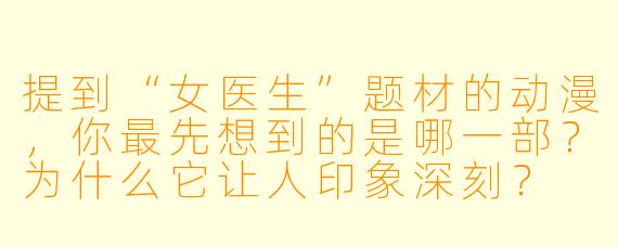 提到“女医生”题材的动漫,你最先想到的是哪一部?为什么它让人印象深刻?