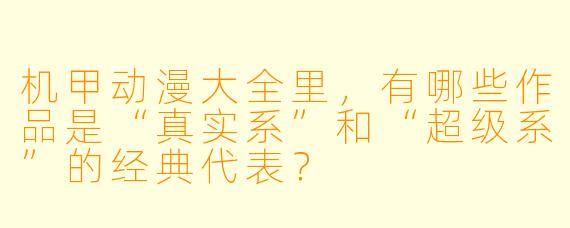 机甲动漫大全里，有哪些作品是“真实系”和“超级系”的经典代表？