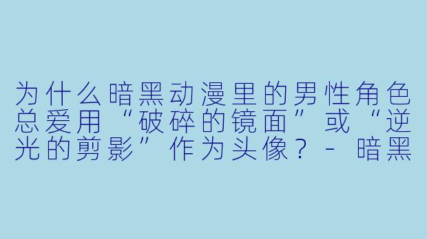 为什么暗黑动漫里的男性角色总爱用“破碎的镜面”或“逆光的剪影”作为头像？-暗黑动漫头像男