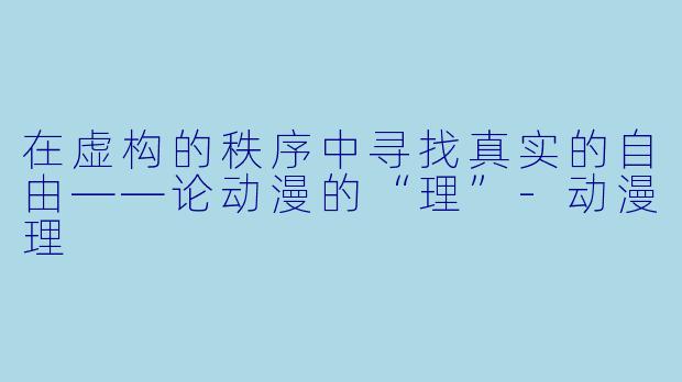 在虚构的秩序中寻找真实的自由——论动漫的“理”-动漫理