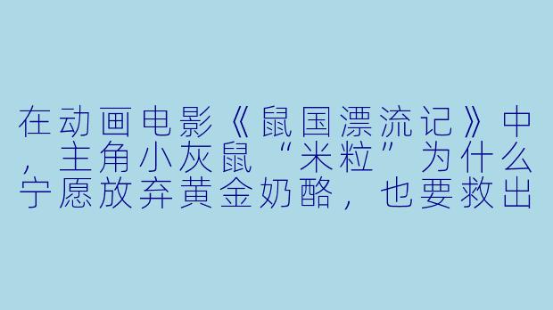 在动画电影《鼠国漂流记》中，主角小灰鼠“米粒”为什么宁愿放弃黄金奶酪，也要救出被困在捕鼠笼里的那只老猫？