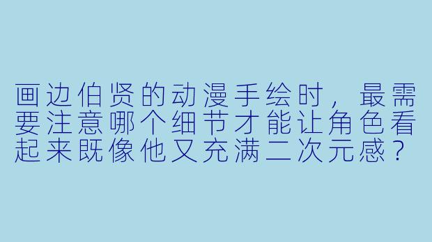 画边伯贤的动漫手绘时，最需要注意哪个细节才能让角色看起来既像他又充满二次元感？