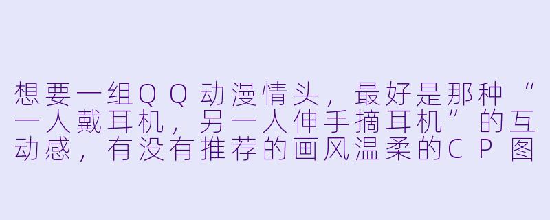 想要一组QQ动漫情头,最好是那种“一人戴耳机,另一人伸手摘耳机”的互动感,有没有推荐的画风温柔的CP图?-QQ动漫情头