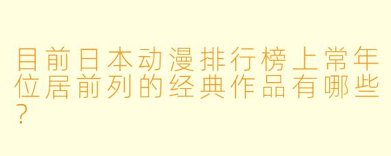 目前日本动漫排行榜上常年位居前列的经典作品有哪些?