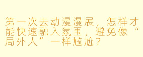 第一次去动漫漫展,怎样才能快速融入氛围,避免像“局外人”一样尴尬?